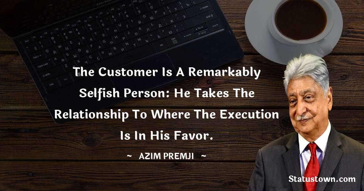 Azim Premji Quotes - The customer is a remarkably selfish person: He takes the relationship to where the execution is in his favor.