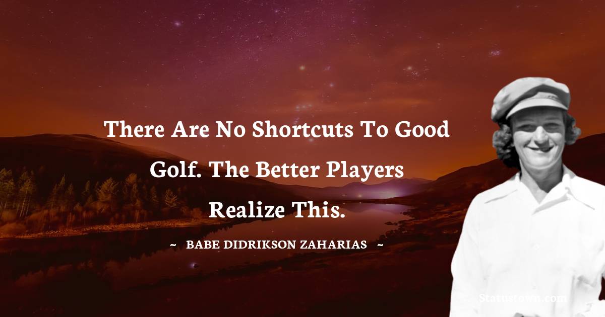 Babe Didrikson Zaharias Quotes - There are no shortcuts to good golf. The better players realize this.