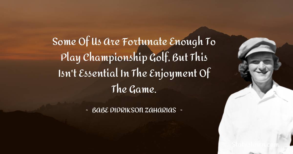 Babe Didrikson Zaharias Quotes - Some of us are fortunate enough to play championship golf, but this isn't essential in the enjoyment of the game.