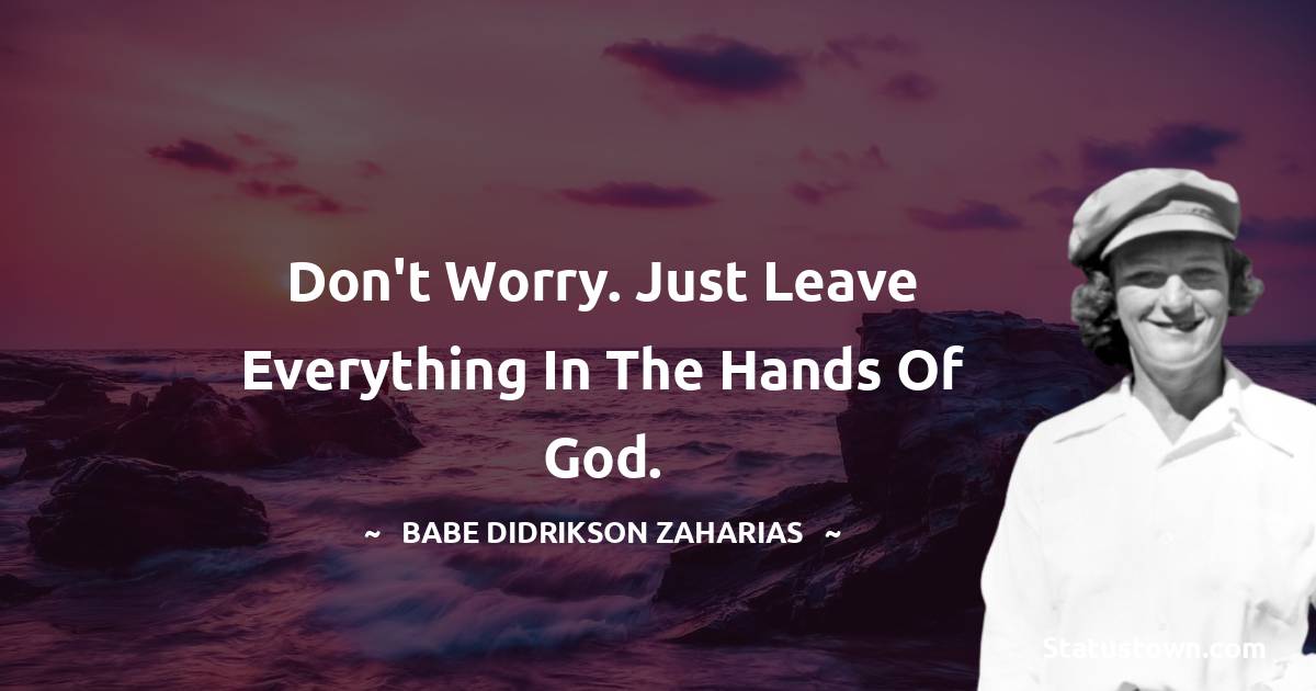 Babe Didrikson Zaharias Quotes - Don't worry. Just leave everything in the hands of God.