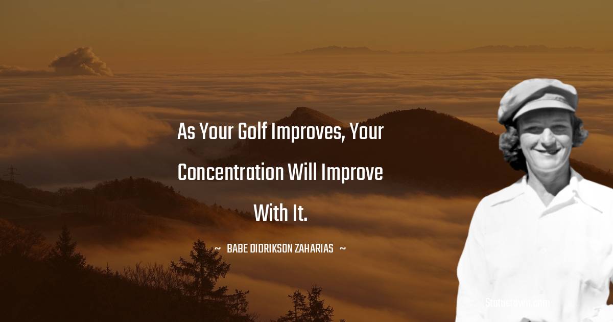 Babe Didrikson Zaharias Quotes - As your golf improves, your concentration will improve with it.