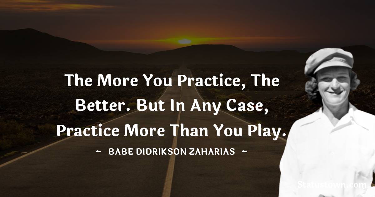 Babe Didrikson Zaharias Quotes - The more you practice, the better. But in any case, practice more than you play.