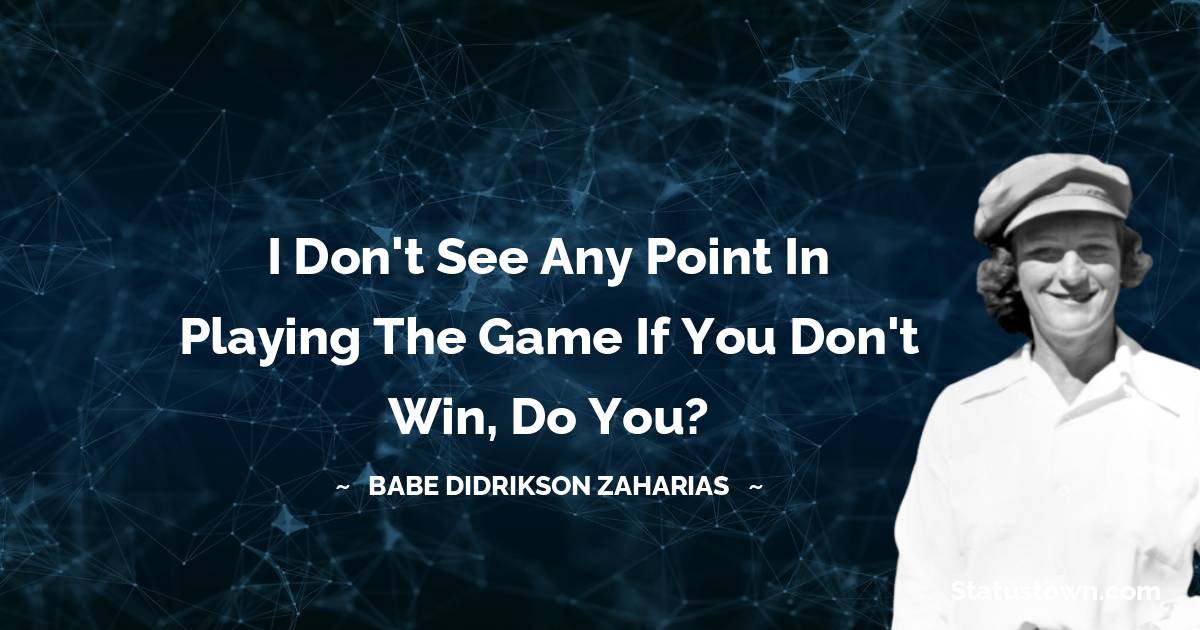 Babe Didrikson Zaharias Quotes - I don't see any point in playing the game if you don't win, do you?