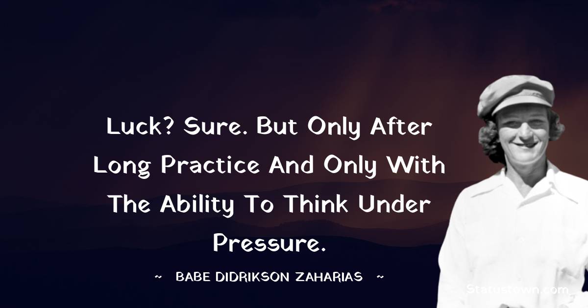 Babe Didrikson Zaharias Quotes - Luck? Sure. But only after long practice and only with the ability to think under pressure.