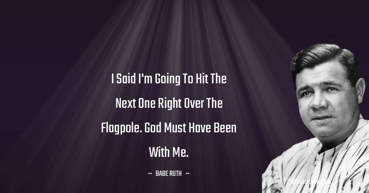 Babe Ruth Quotes - I said I'm going to hit the next one right over the flagpole. God must have been with me.