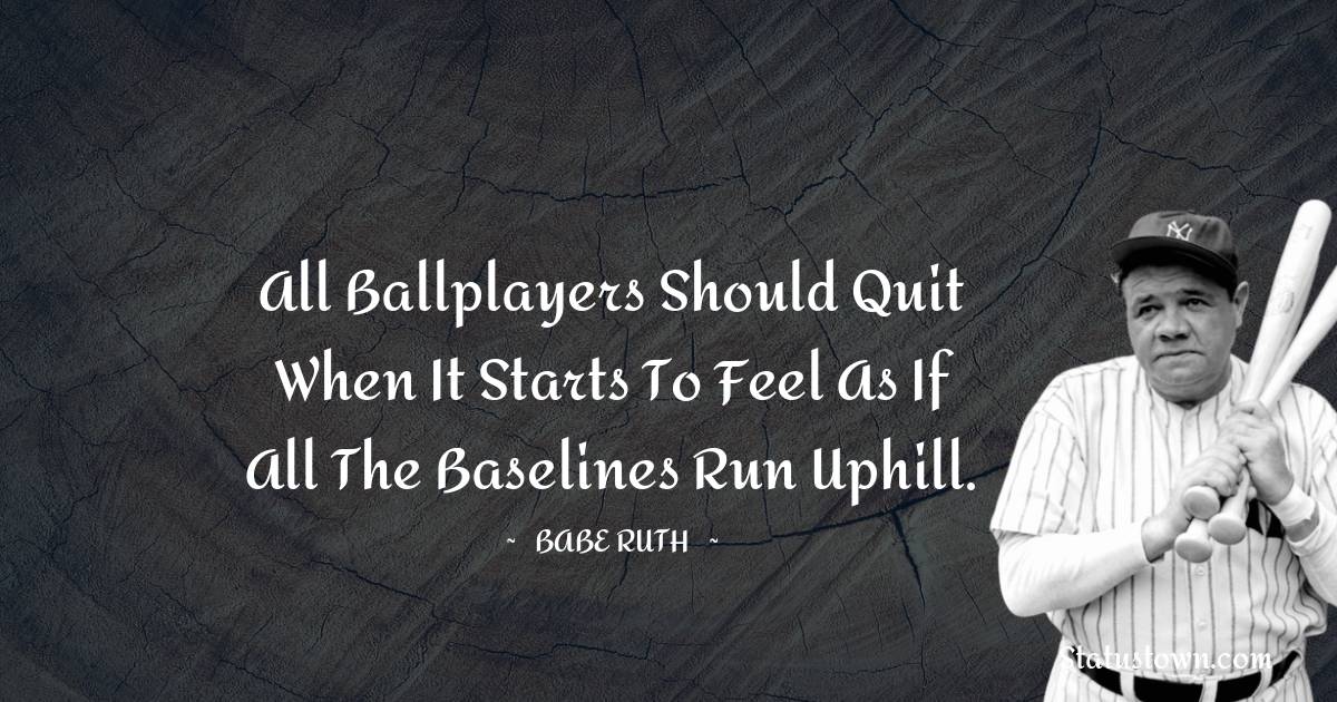 Babe Ruth Quotes - All ballplayers should quit when it starts to feel as if all the baselines run uphill.