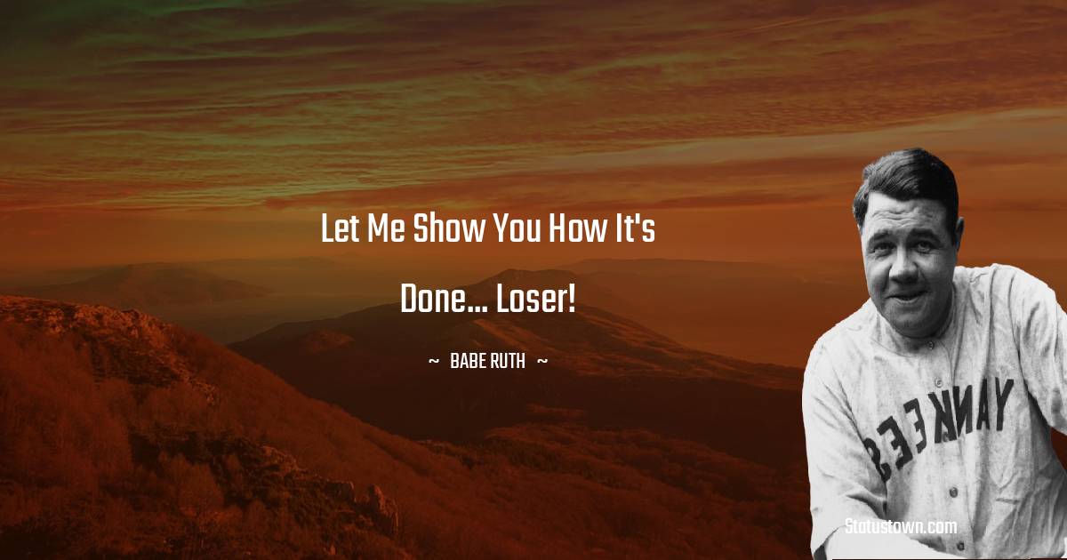Babe Ruth Quotes - Let me show you how it's done... Loser!