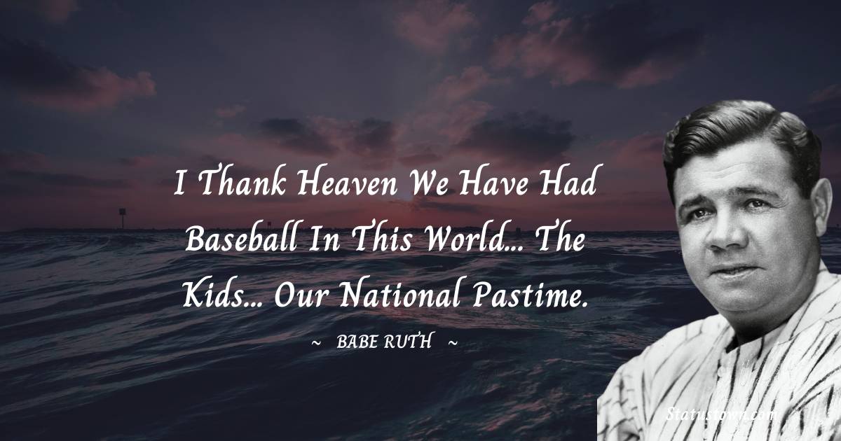 Babe Ruth Quotes - I thank heaven we have had baseball in this world... the kids... our national pastime.