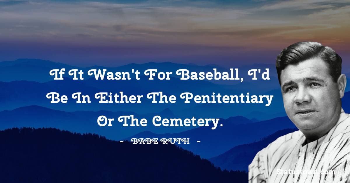 Babe Ruth Quotes - If it wasn't for baseball, I'd be in either the penitentiary or the cemetery.