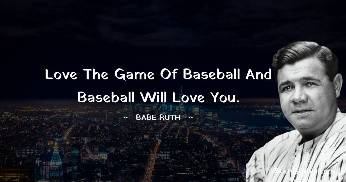 Babe Ruth Quotes - Love the game of baseball and baseball will love you.