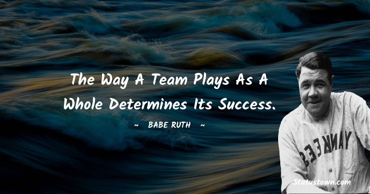 Babe Ruth Quotes - The way a team plays as a whole determines its success.