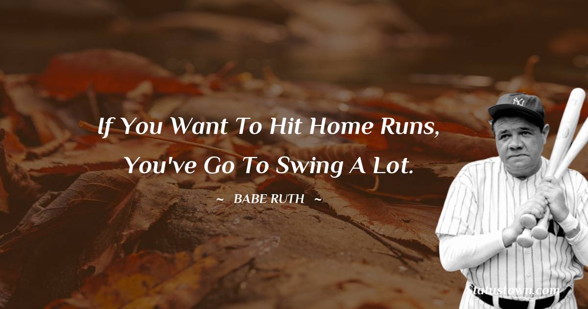 Babe Ruth Quotes - If you want to hit home runs, you've go to swing a lot.