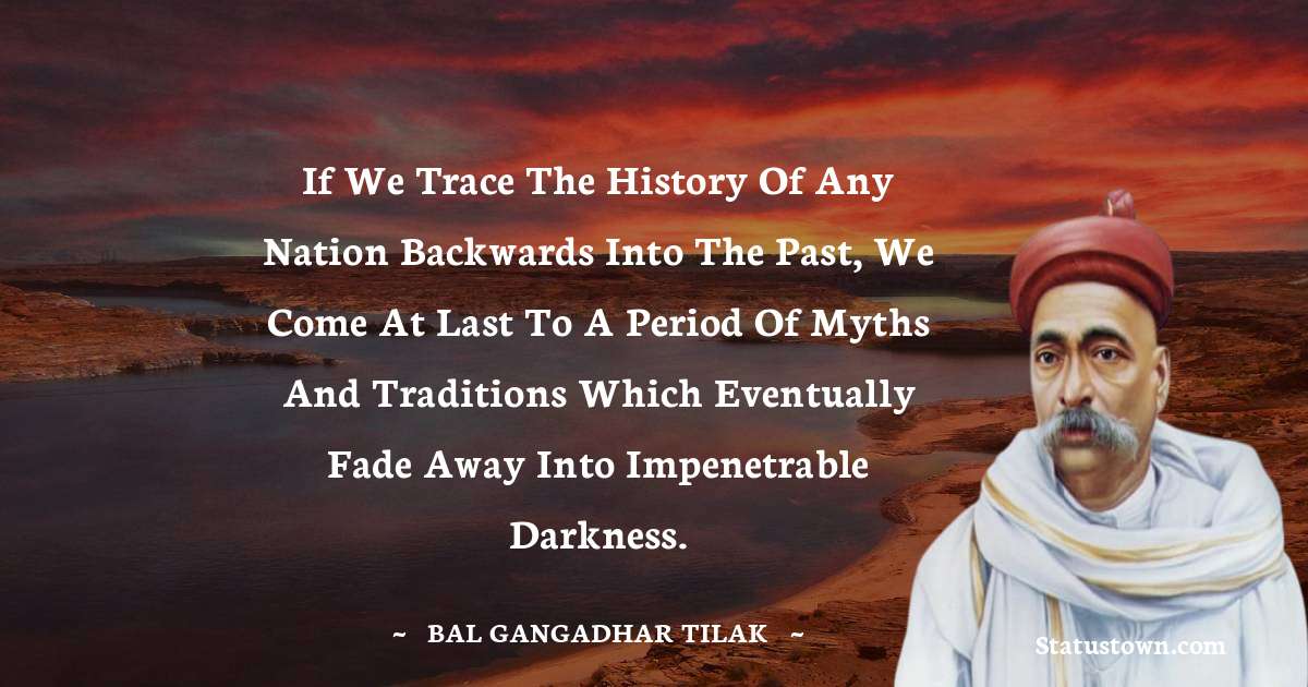 If we trace the history of any nation backwards into the past, we come at last to a period of myths and traditions which eventually fade away into impenetrable darkness. - Bal Gangadhar Tilak quotes