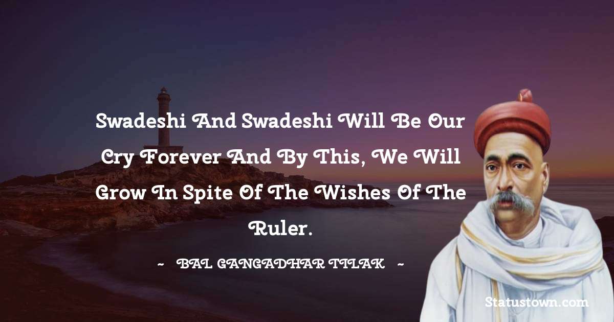 Swadeshi and swadeshi will be our cry forever and by this, we will grow in spite of the wishes of the ruler. - Bal Gangadhar Tilak quotes