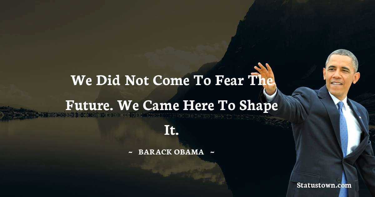 We did not come to fear the future. We came here to shape it. - Barack Obama quotes