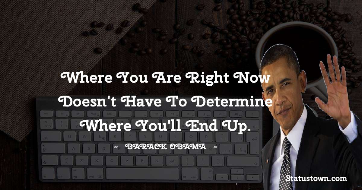 Where you are right now doesn't have to determine where you'll end up. - Barack Obama quotes