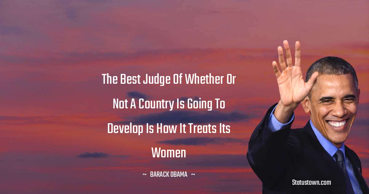 The best judge of whether or not a country is going to develop is how it treats its women