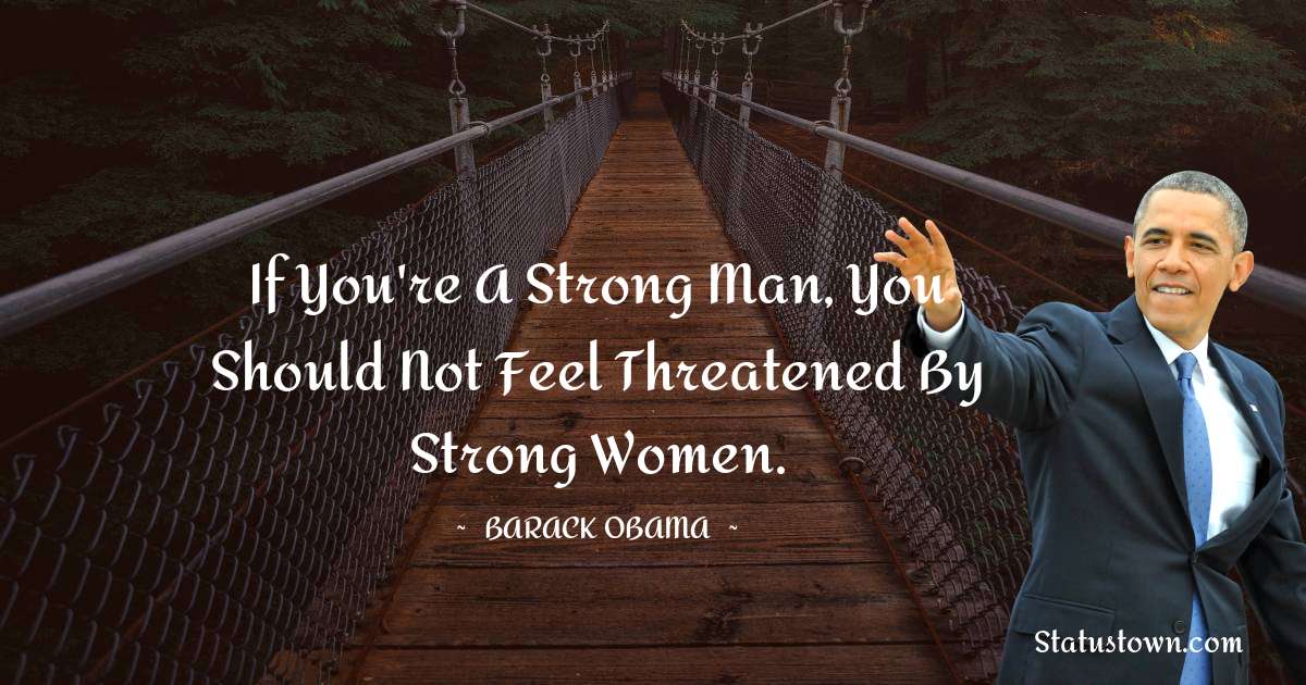If you're a strong man, you should not feel threatened by strong women. - Barack Obama quotes