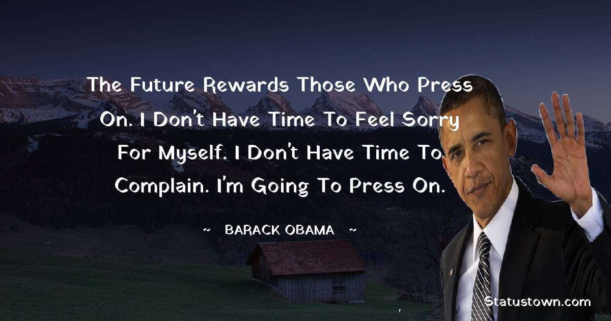 Barack Obama Quotes - The future rewards those who press on. I don't have time to feel sorry for myself. I don't have time to complain. I'm going to press on.