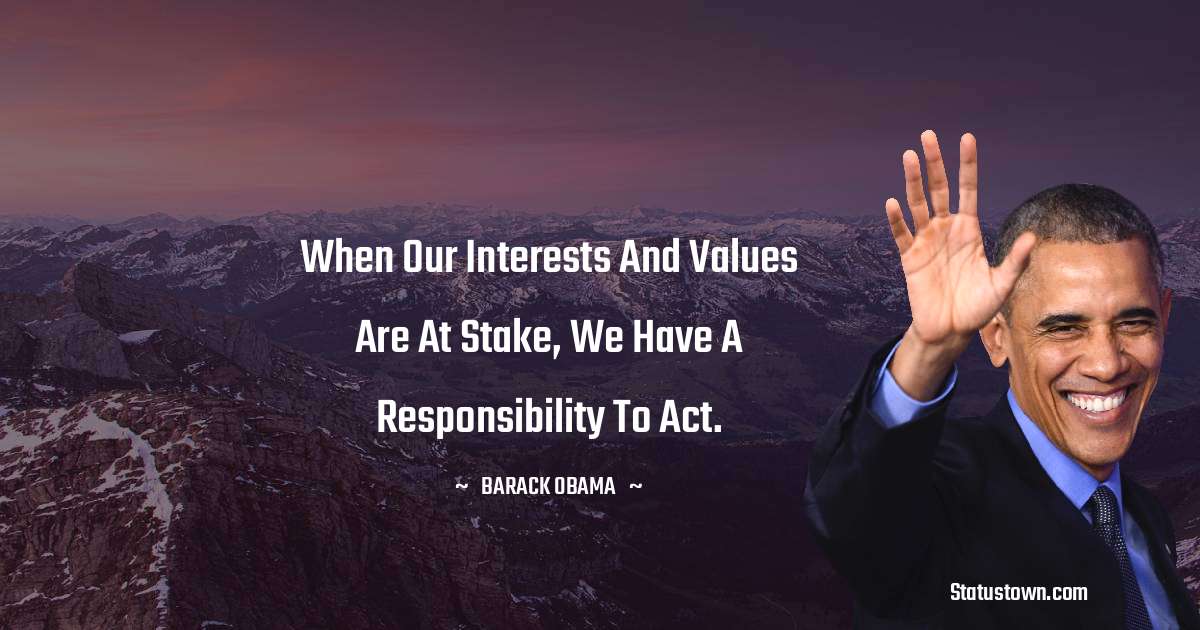 Barack Obama Quotes - When our interests and values are at stake, we have a responsibility to act.