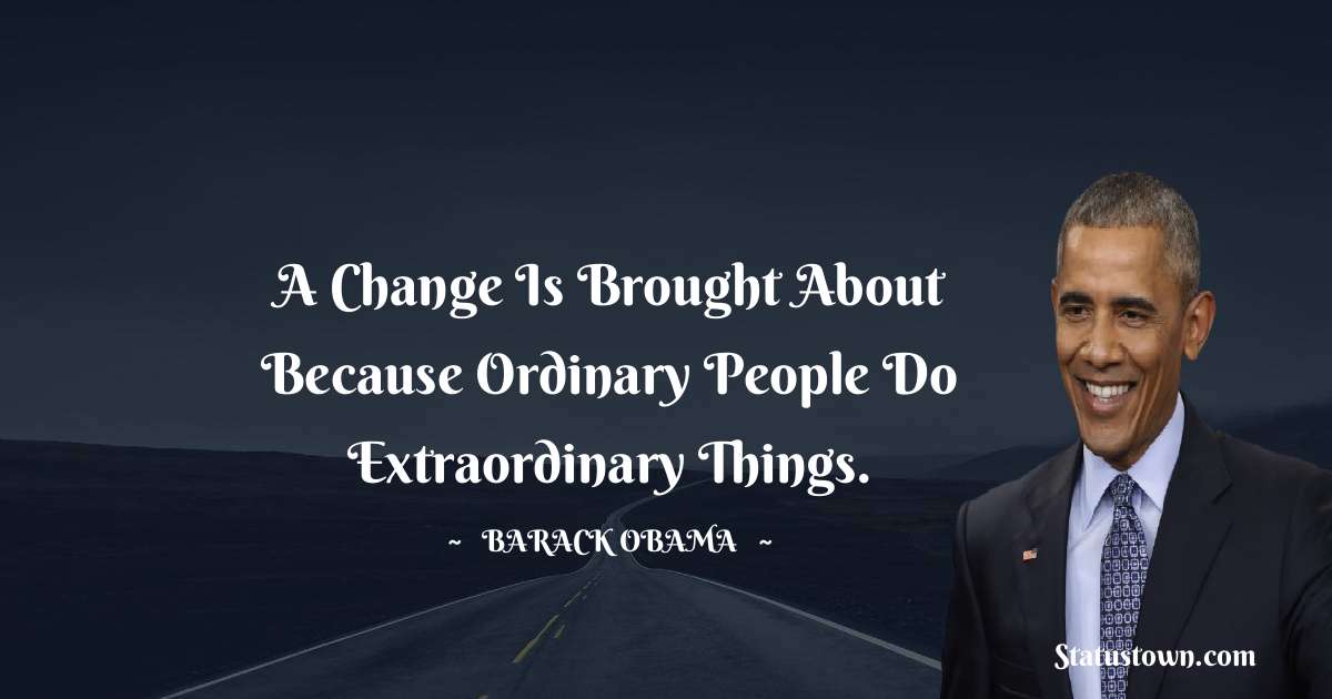 Barack Obama Quotes - A change is brought about because ordinary people do extraordinary things.