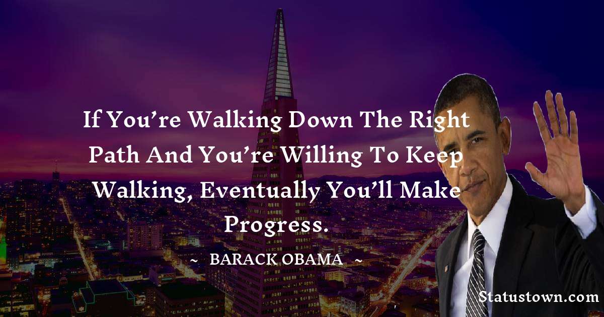 Barack Obama Quotes - If you’re walking down the right path and you’re willing to keep walking, eventually you’ll make progress.