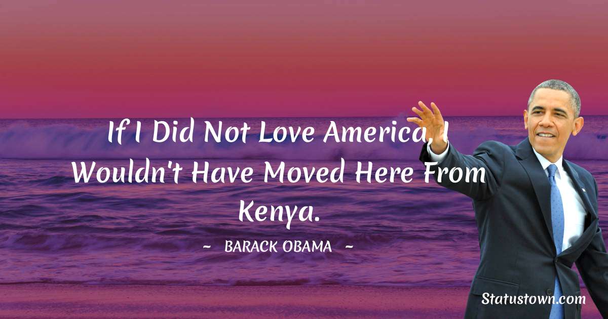 Barack Obama Quotes - If I did not love America, I wouldn't have moved here from Kenya.