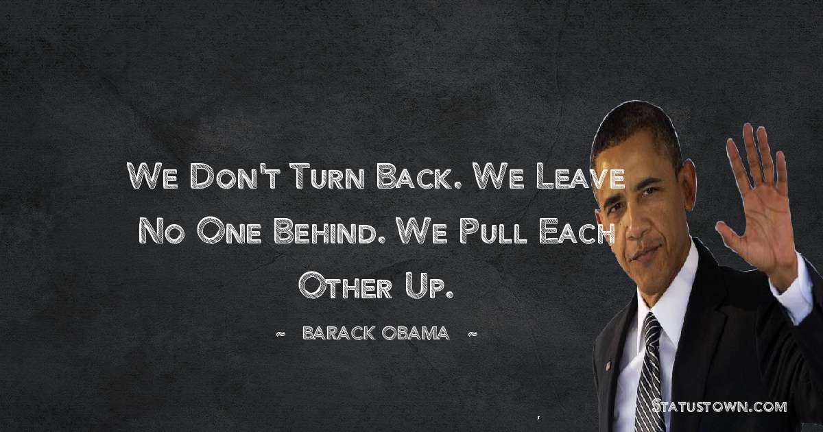 Barack Obama Quotes - We don't turn back. We leave no one behind. We pull each other up.