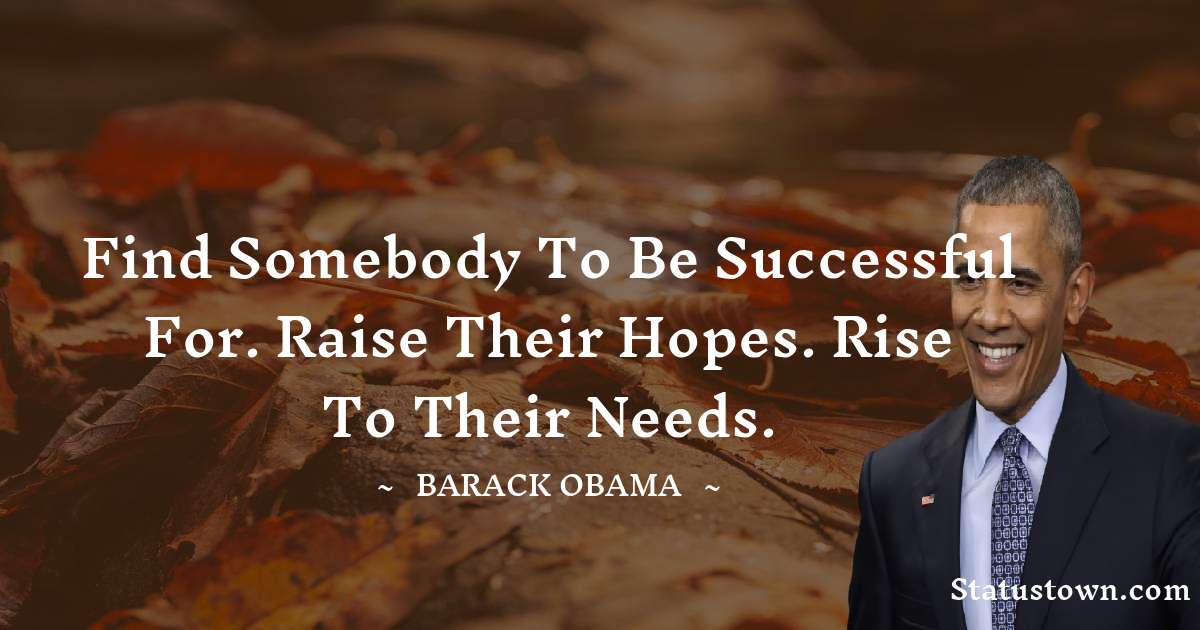 Barack Obama Quotes - Find somebody to be successful for. Raise their hopes. Rise to their needs.