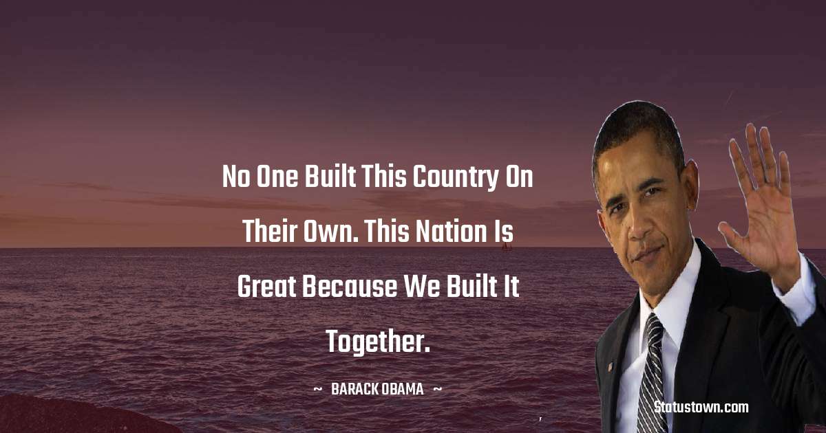 No one built this country on their own. This nation is great because we built it together. - Barack Obama quotes