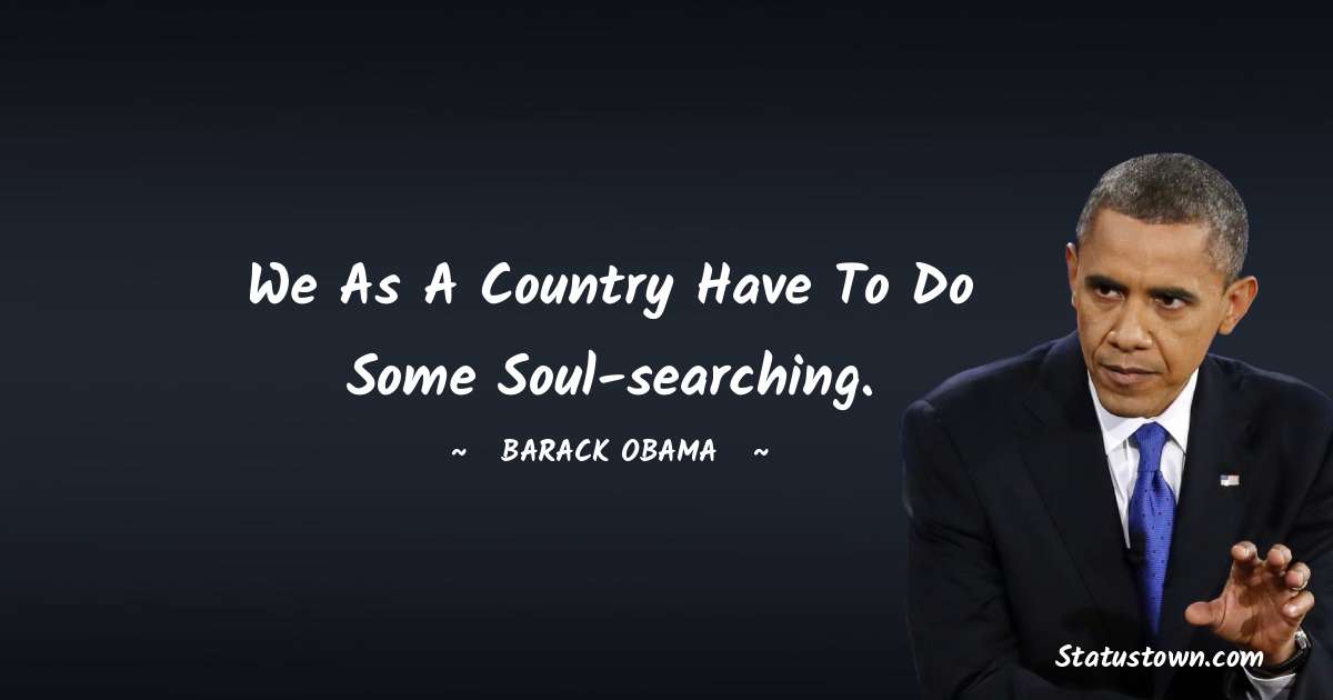 We as a country have to do some soul-searching. - Barack Obama quotes