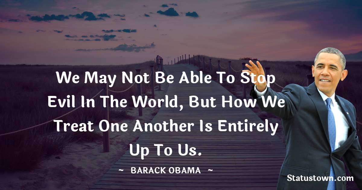 We may not be able to stop evil in the world, but how we treat one another is entirely up to us. - Barack Obama quotes