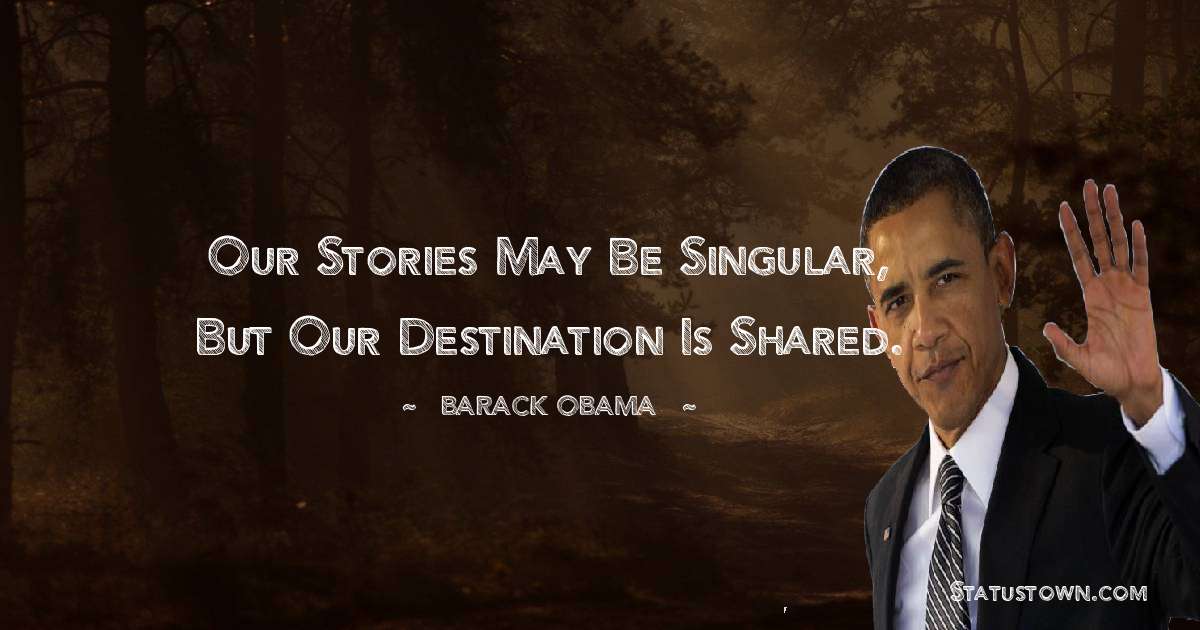 Our stories may be singular, but our destination is shared. - Barack Obama quotes