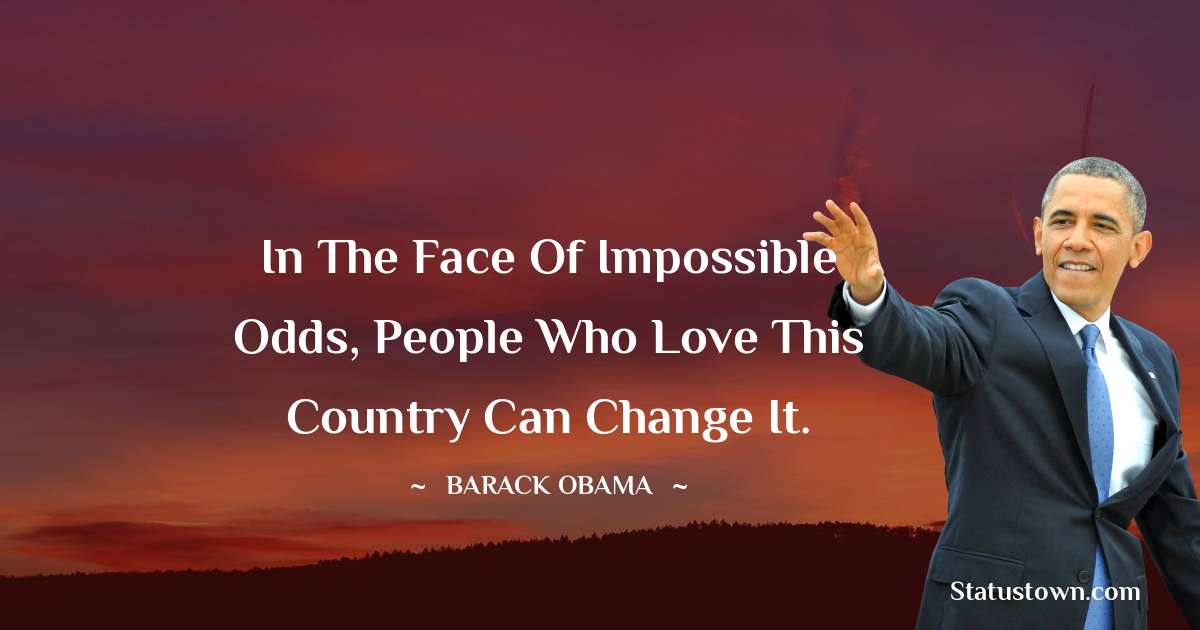 In the face of impossible odds, people who love this country can change it. - Barack Obama quotes