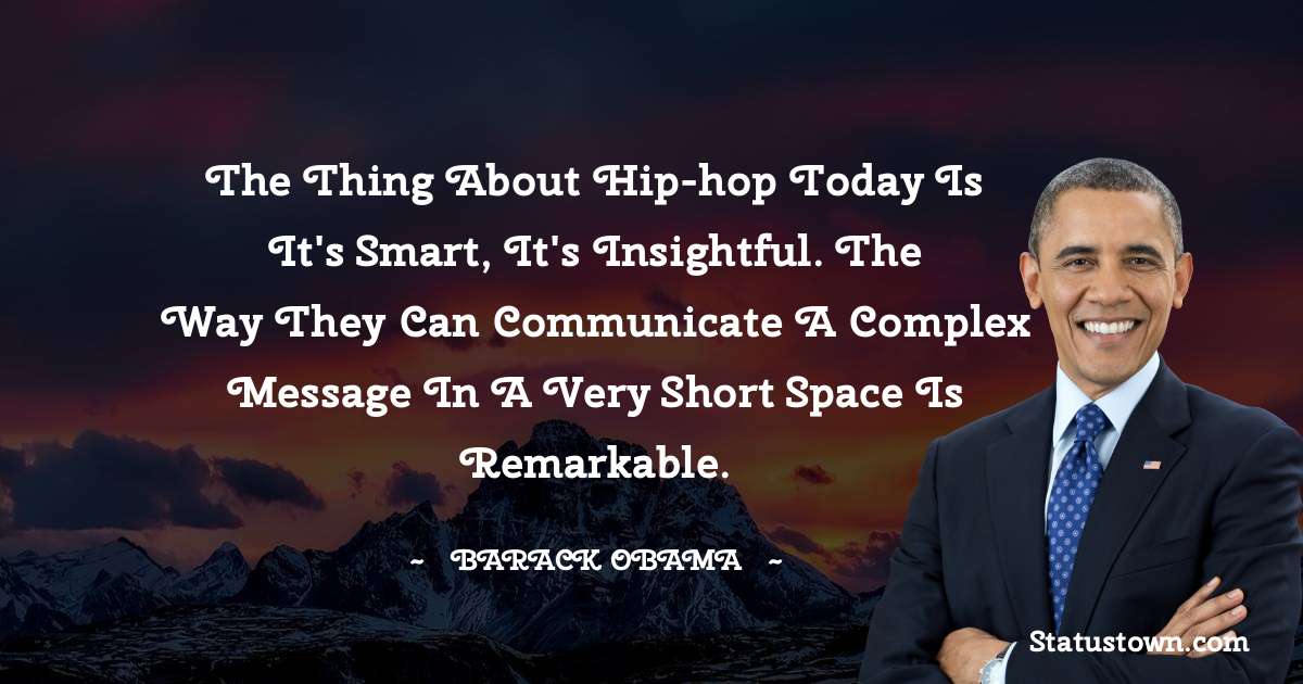 Barack Obama Quotes - The thing about hip-hop today is it's smart, it's insightful. The way they can communicate a complex message in a very short space is remarkable.