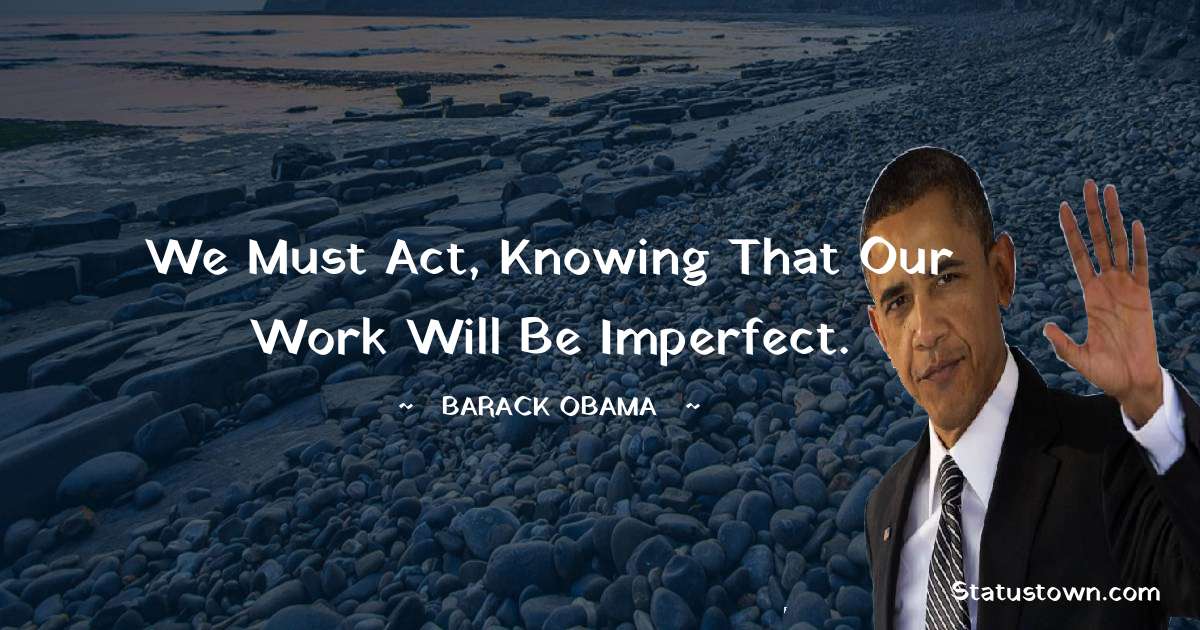 Barack Obama Quotes - We must act, knowing that our work will be imperfect.
