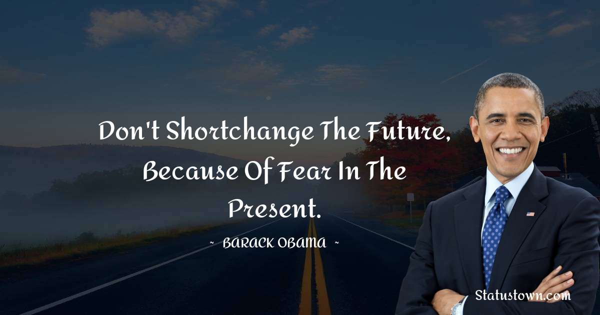 Barack Obama Quotes - Don't shortchange the future, because of fear in the present.