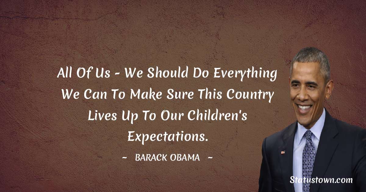 All of us - we should do everything we can to make sure this country lives up to our children's expectations. - Barack Obama quotes