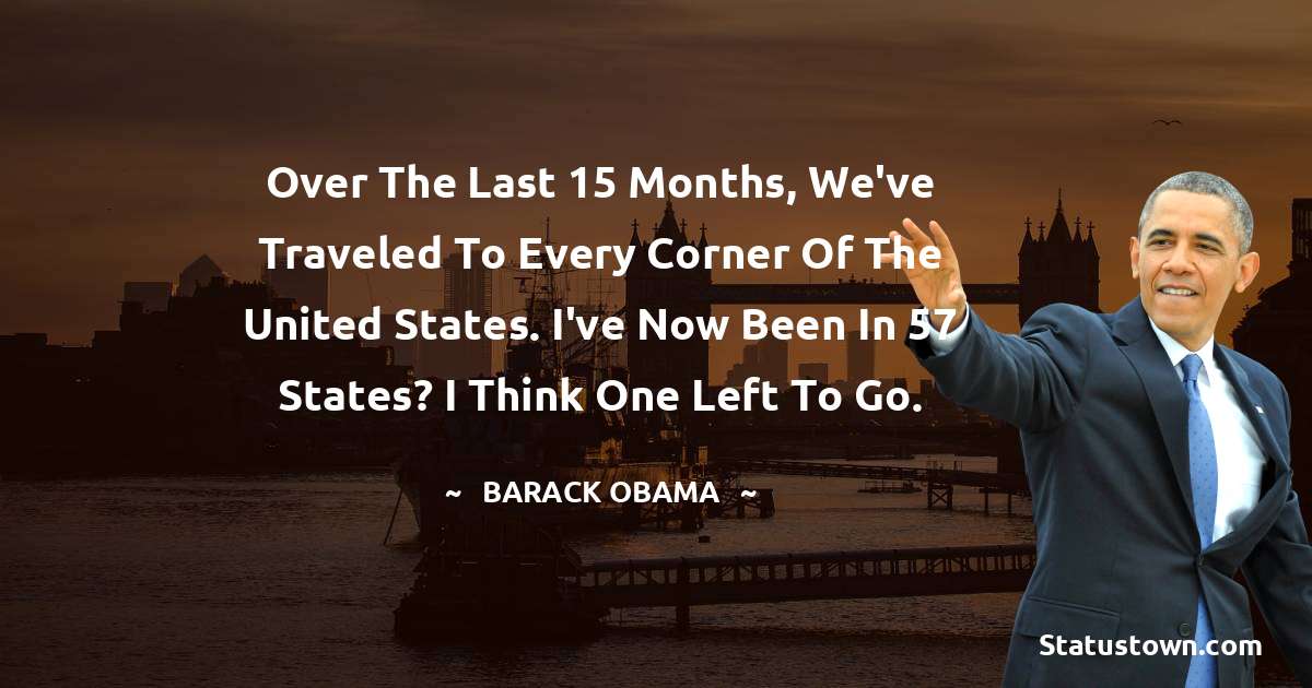 Barack Obama Quotes - Over the last 15 months, we've traveled to every corner of the United States. I've now been in 57 states? I think one left to go.