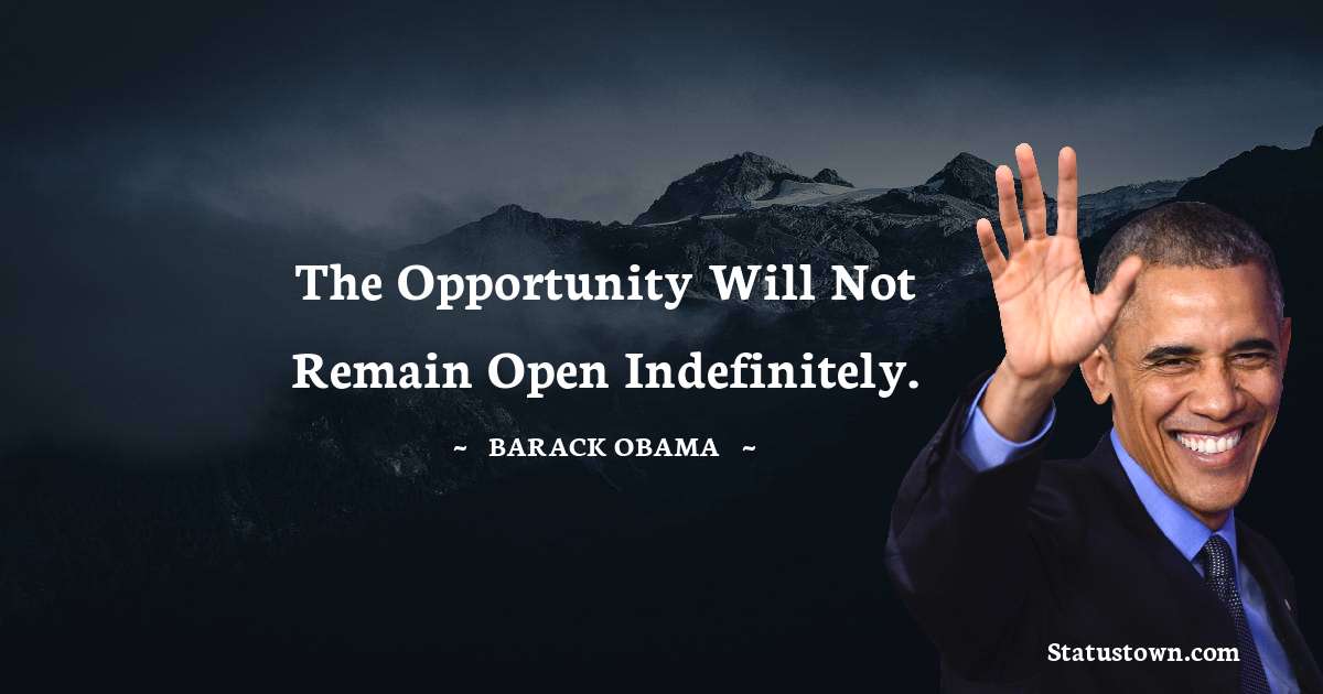 The opportunity will not remain open indefinitely. - Barack Obama quotes