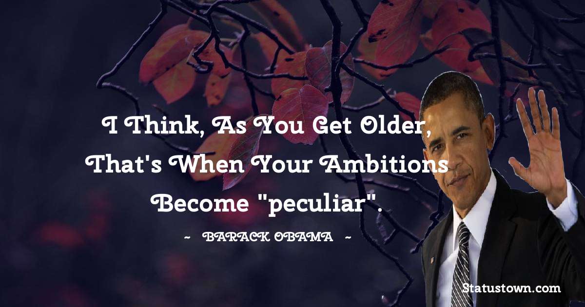 Barack Obama Quotes - I think, as you get older, that's when your ambitions become 