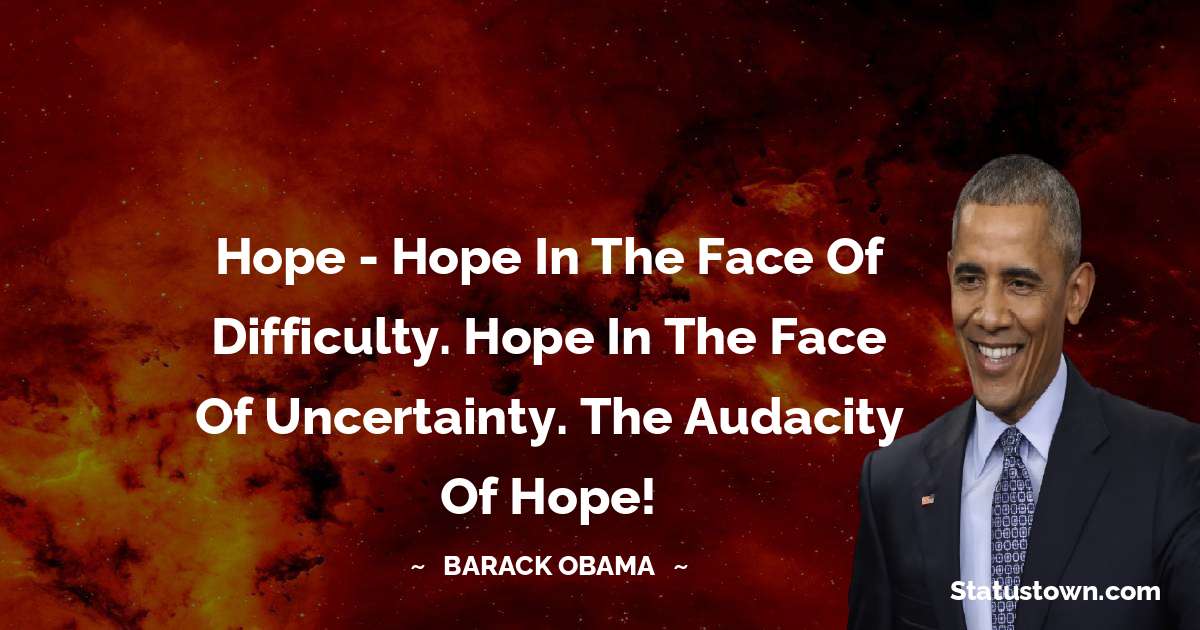 Hope - Hope in the face of difficulty. Hope in the face of uncertainty. The audacity of hope! - Barack Obama quotes