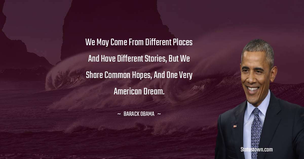 We may come from different places and have different stories, but we share common hopes, and one very American dream.