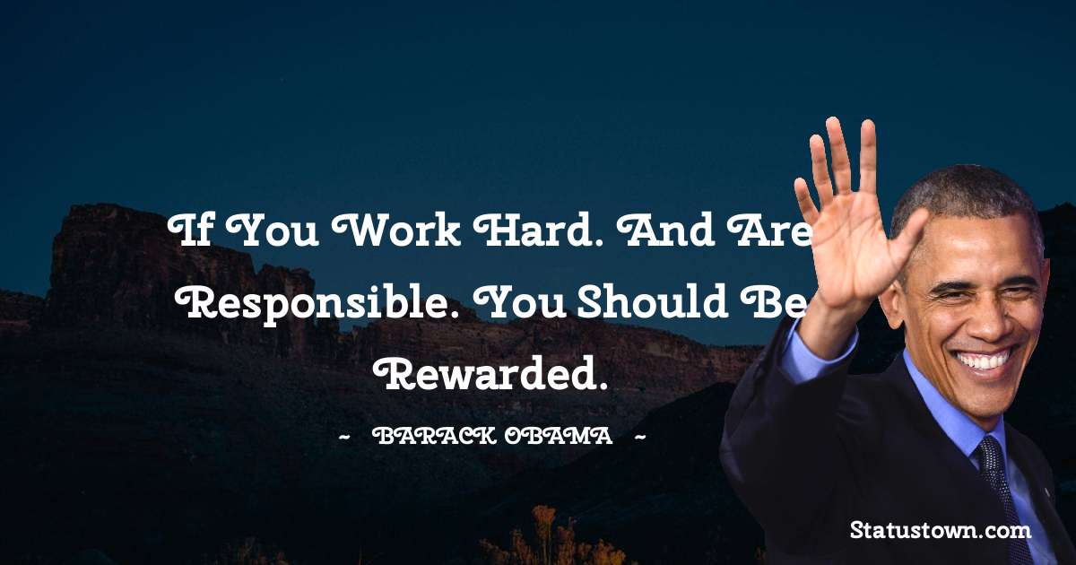 Barack Obama Quotes - If you work hard. And are responsible. You should be rewarded.