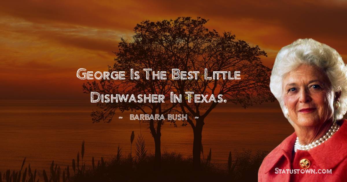 Barbara Bush  Quotes - George is the best little dishwasher in Texas.