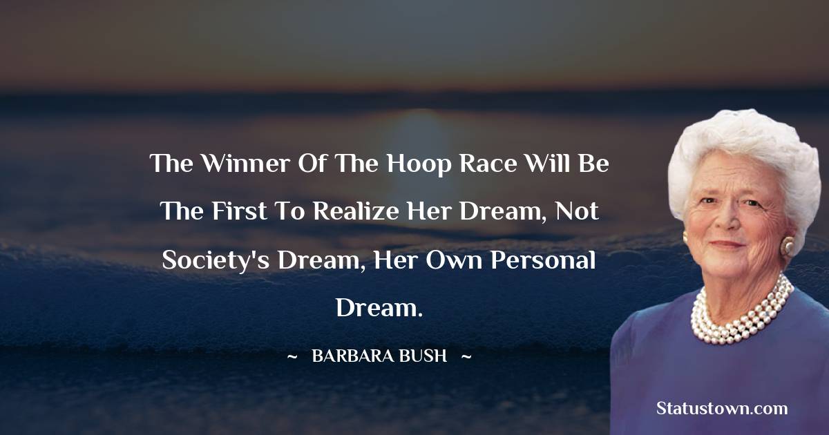 Barbara Bush  Quotes - The winner of the hoop race will be the first to realize her dream, not society's dream, her own personal dream.