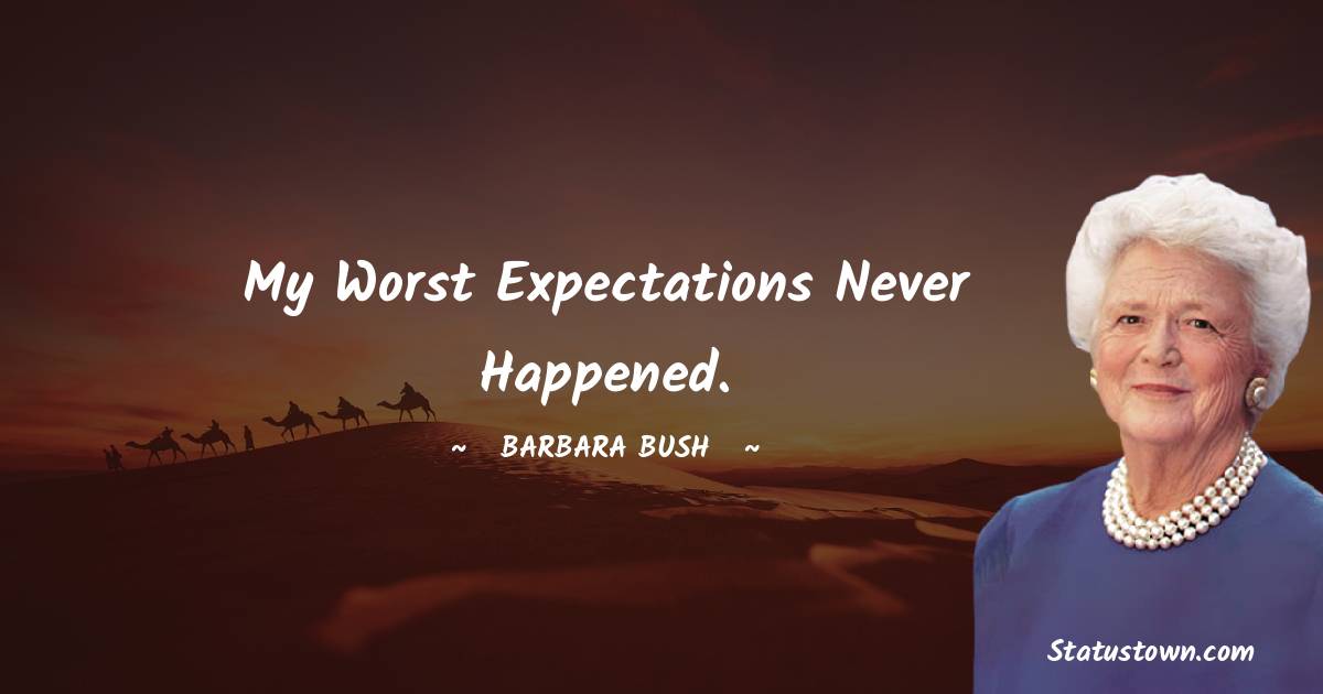 Barbara Bush  Quotes - My worst expectations never happened.