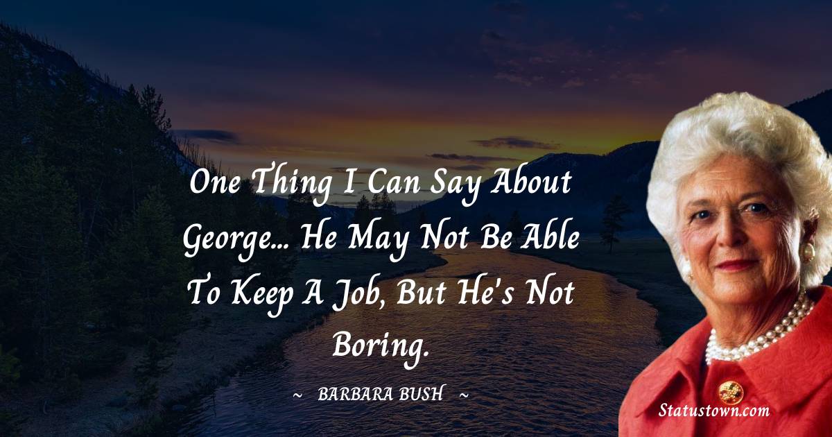 One thing I can say about George... he may not be able to keep a job, but he's not boring. - Barbara Bush  quotes