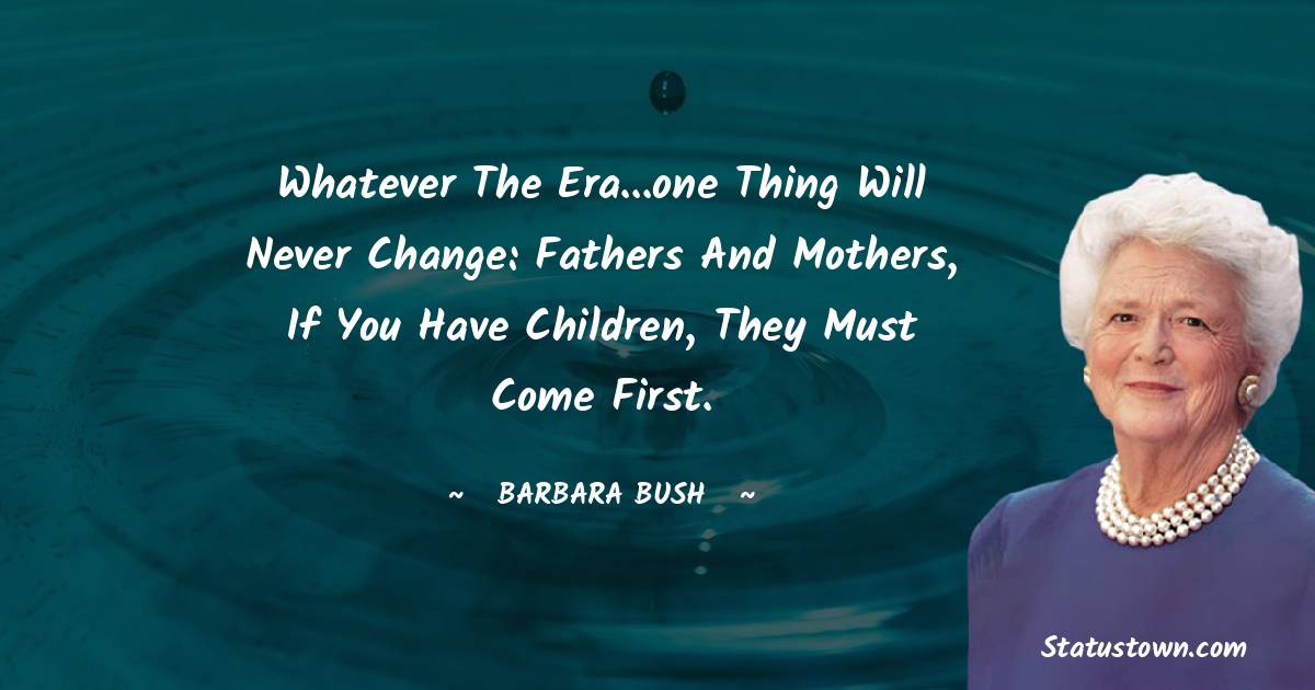 Whatever the era...one thing will never change: Fathers and mothers, if you have children, they must come first.
