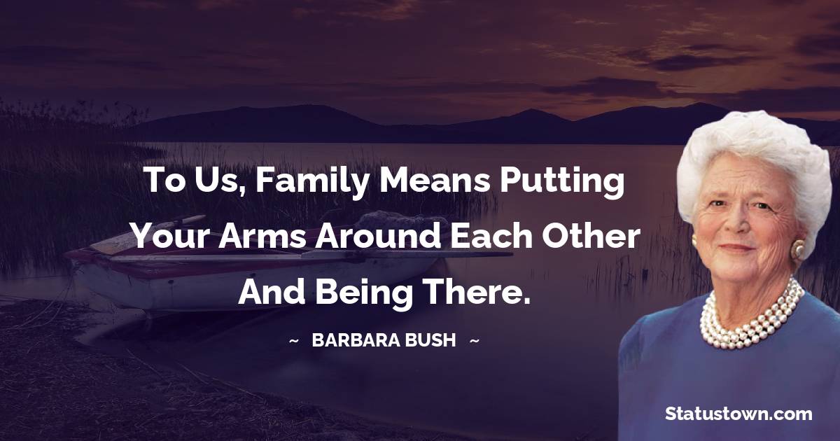 Barbara Bush  Quotes - To us, family means putting your arms around each other and being there.